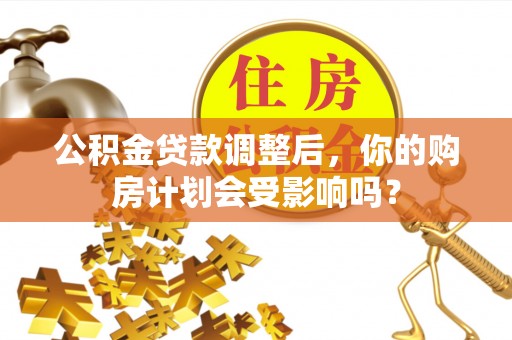崇义公积金贷款调整后，你的购房计划会受影响吗？