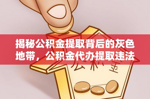 崇义揭秘公积金提取背后的灰色地带，公积金代办提取违法不？