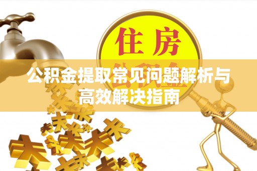 崇义公积金提取常见问题解析与高效解决指南