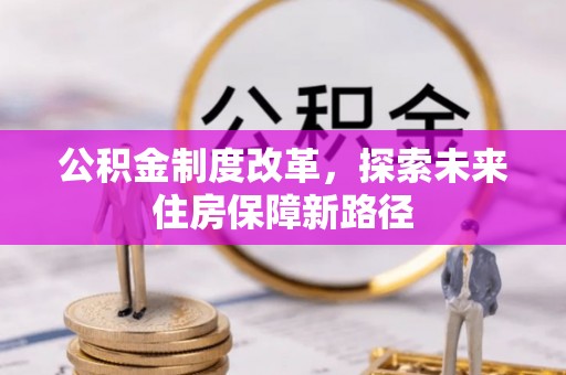 崇义公积金制度改革，探索未来住房保障新路径