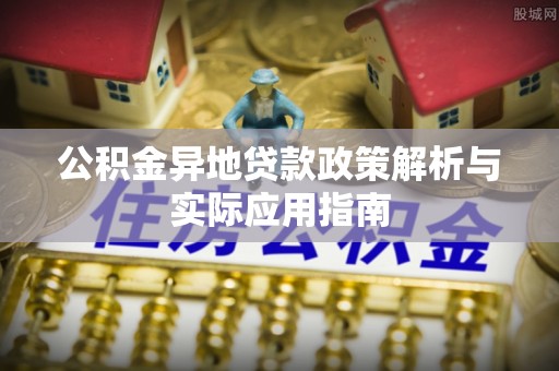 崇义公积金异地贷款政策解析与实际应用指南