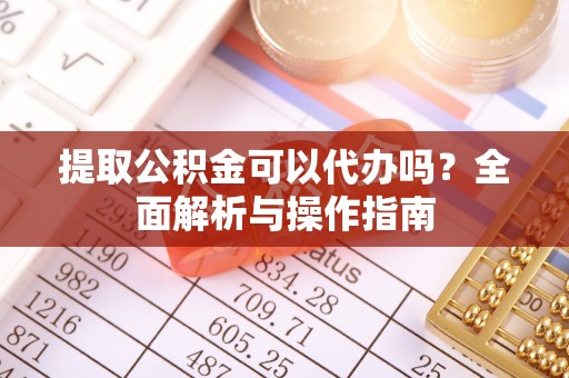 崇义提取公积金可以代办吗？全面解析与操作指南