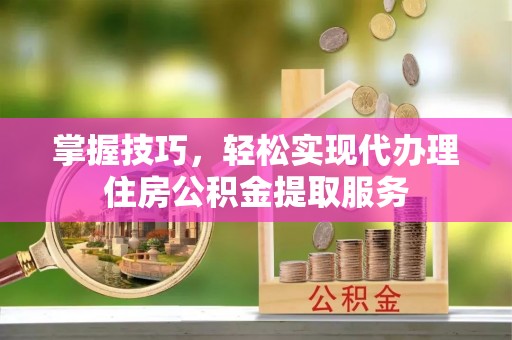崇义掌握技巧，轻松实现代办理住房公积金提取服务