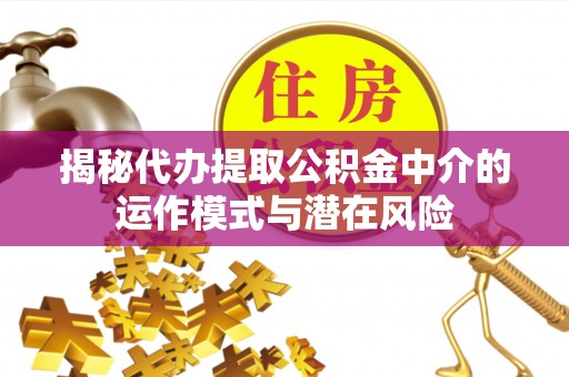 崇义揭秘代办提取公积金中介的运作模式与潜在风险