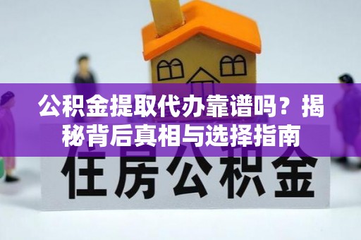崇义公积金提取代办靠谱吗？揭秘背后真相与选择指南