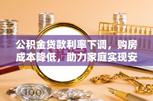 崇义公积金贷款利率下调，购房成本降低，助力家庭实现安居梦