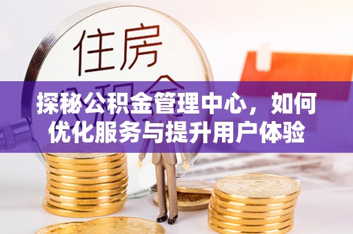 崇义探秘公积金管理中心，如何优化服务与提升用户体验