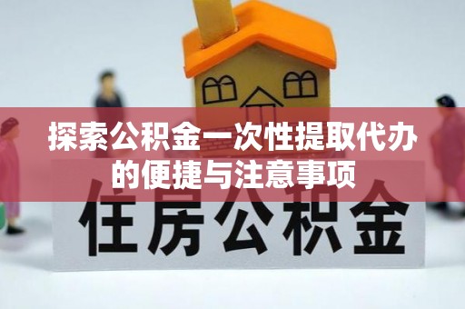 崇义探索公积金一次性提取代办的便捷与注意事项