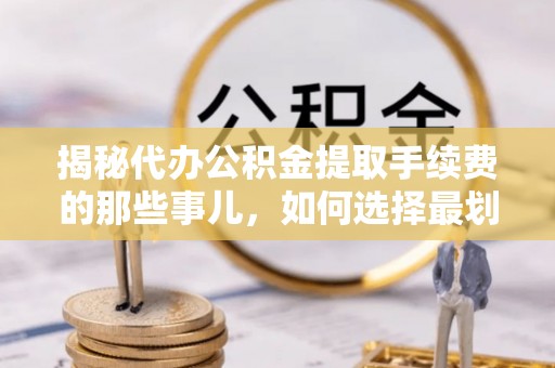 崇义揭秘代办公积金提取手续费的那些事儿，如何选择最划算的服务？