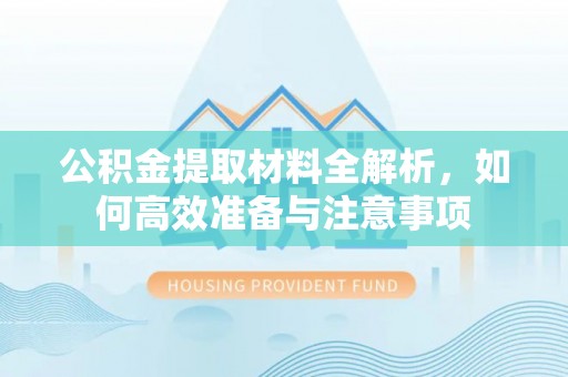 崇义公积金提取材料全解析，如何高效准备与注意事项