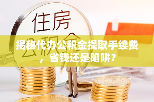 崇义揭秘代办公积金提取手续费，省钱还是陷阱？