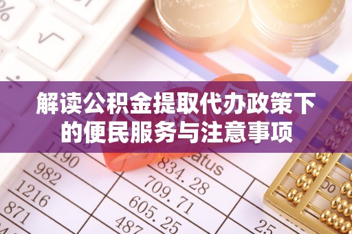 崇义解读公积金提取代办政策下的便民服务与注意事项