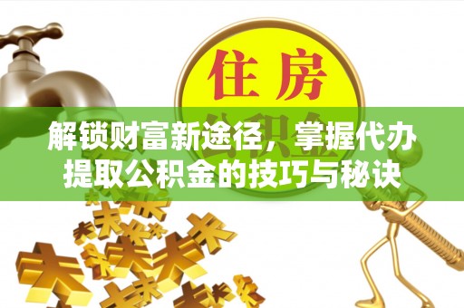崇义解锁财富新途径，掌握代办提取公积金的技巧与秘诀