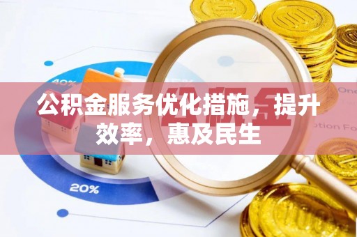 崇义公积金服务优化措施，提升效率，惠及民生