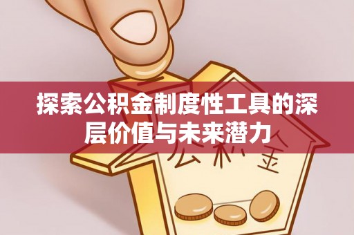 崇义探索公积金制度性工具的深层价值与未来潜力