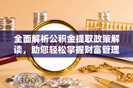 崇义全面解析公积金提取政策解读，助您轻松掌握财富管理新方向