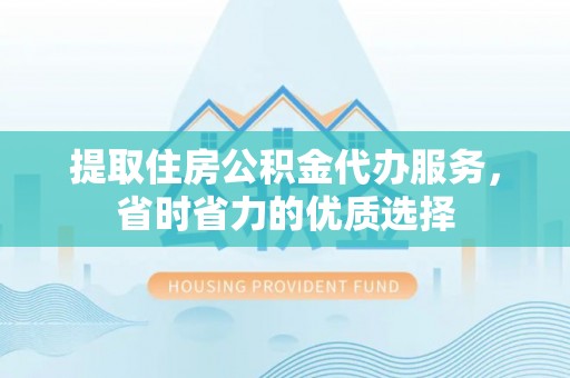 崇义提取住房公积金代办服务，省时省力的优质选择