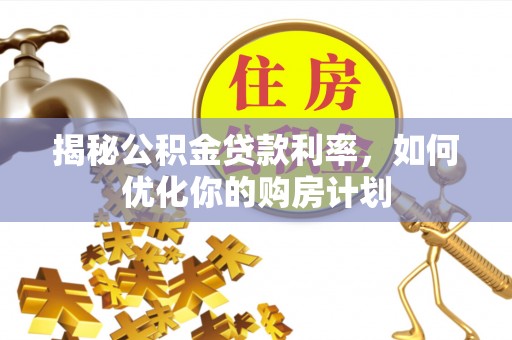 崇义揭秘公积金贷款利率，如何优化你的购房计划