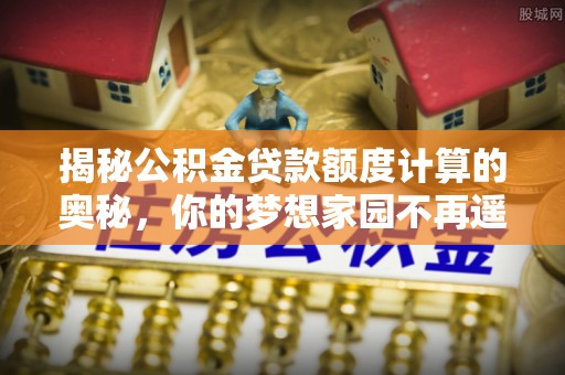 崇义揭秘公积金贷款额度计算的奥秘，你的梦想家园不再遥不可及
