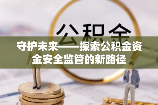 崇义守护未来——探索公积金资金安全监管的新路径