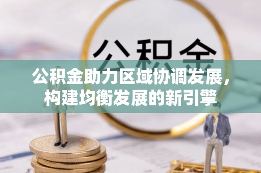 崇义公积金助力区域协调发展，构建均衡发展的新引擎