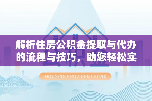 崇义解析住房公积金提取与代办的流程与技巧，助您轻松实现资金流动