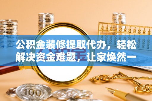 崇义公积金装修提取代办，轻松解决资金难题，让家焕然一新