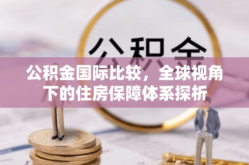 崇义公积金国际比较，全球视角下的住房保障体系探析