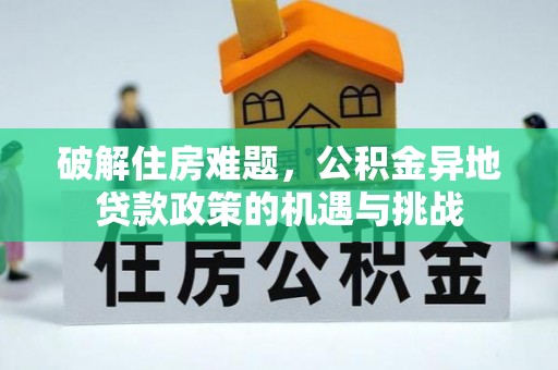 崇义破解住房难题，公积金异地贷款政策的机遇与挑战