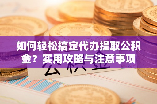 崇义如何轻松搞定代办提取公积金？实用攻略与注意事项