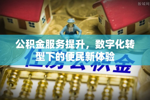 崇义公积金服务提升，数字化转型下的便民新体验