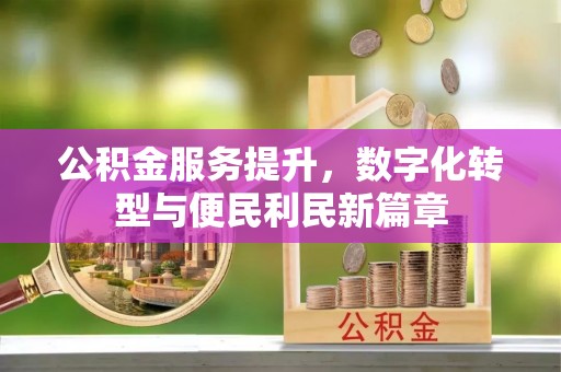 崇义公积金服务提升，数字化转型与便民利民新篇章