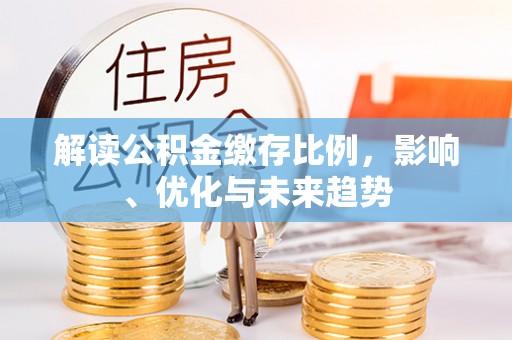 崇义解读公积金缴存比例，影响、优化与未来趋势