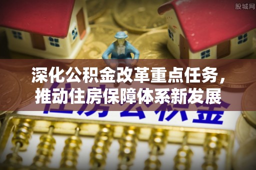 崇义深化公积金改革重点任务，推动住房保障体系新发展