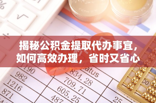 崇义揭秘公积金提取代办事宜，如何高效办理，省时又省心？