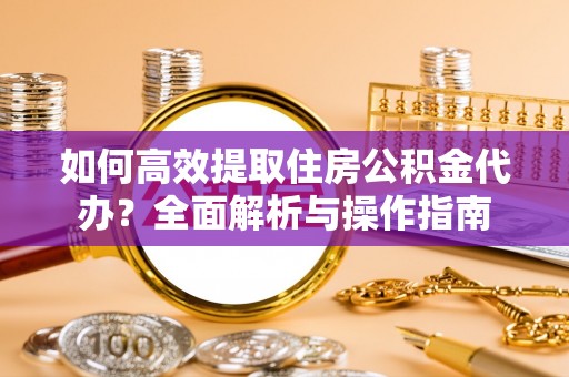 崇义如何高效提取住房公积金代办？全面解析与操作指南