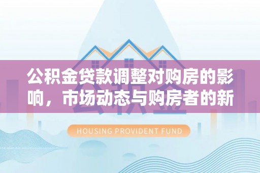 崇义公积金贷款调整对购房的影响，市场动态与购房者的新选择
