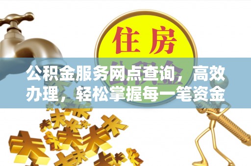 崇义公积金服务网点查询，高效办理，轻松掌握每一笔资金动态