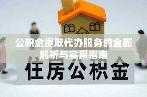 崇义公积金提取代办服务的全面解析与实用指南