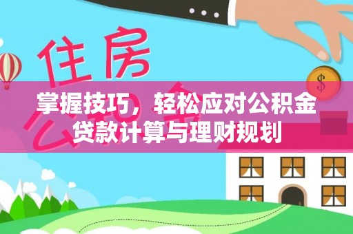 崇义掌握技巧，轻松应对公积金贷款计算与理财规划
