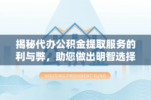 崇义揭秘代办公积金提取服务的利与弊，助您做出明智选择