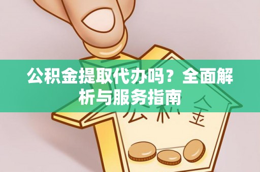 崇义公积金提取代办吗？全面解析与服务指南