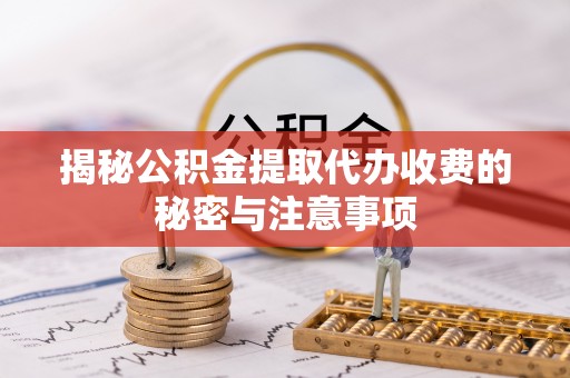 崇义揭秘公积金提取代办收费的秘密与注意事项