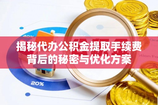 崇义揭秘代办公积金提取手续费背后的秘密与优化方案