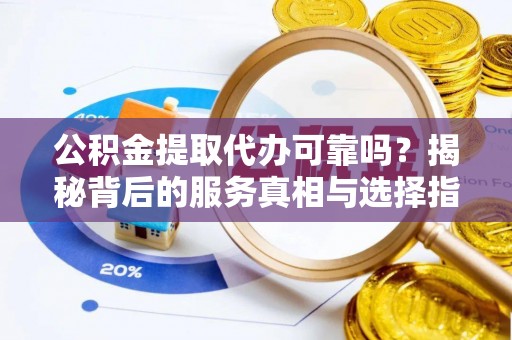 崇义公积金提取代办可靠吗？揭秘背后的服务真相与选择指南