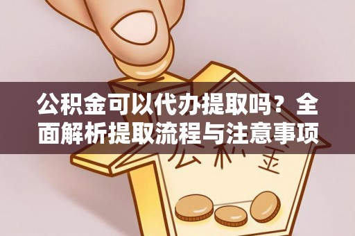 崇义公积金可以代办提取吗？全面解析提取流程与注意事项