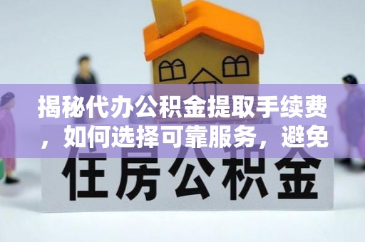 崇义揭秘代办公积金提取手续费，如何选择可靠服务，避免隐形陷阱