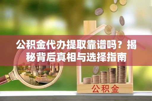 崇义公积金代办提取靠谱吗？揭秘背后真相与选择指南