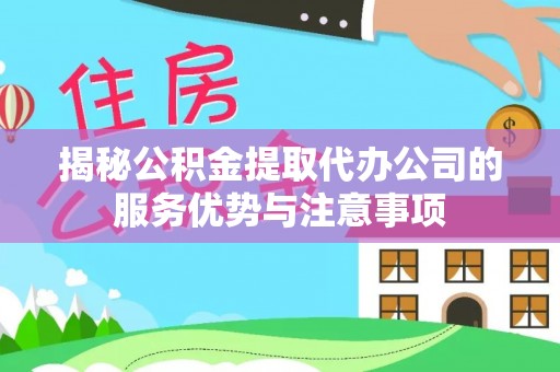 崇义揭秘公积金提取代办公司的服务优势与注意事项