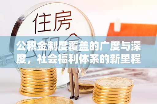 崇义公积金制度覆盖的广度与深度，社会福利体系的新里程碑